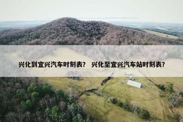 兴化到宜兴汽车时刻表？ 兴化至宜兴汽车站时刻表？