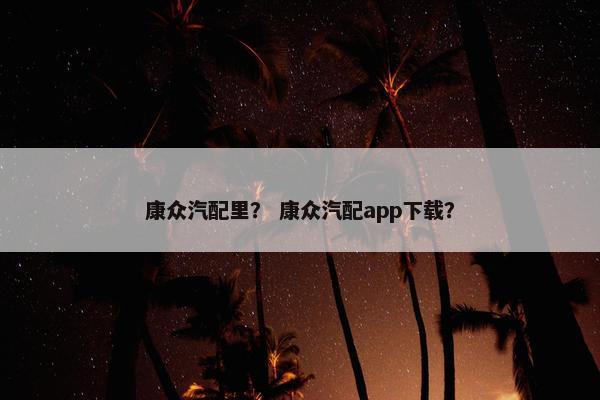 康众汽配里？ 康众汽配app下载？