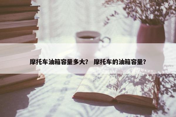 摩托车油箱容量多大？ 摩托车的油箱容量？
