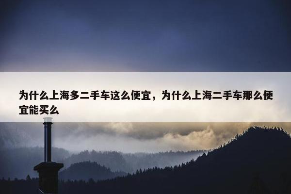 为什么上海多二手车这么便宜，为什么上海二手车那么便宜能买么