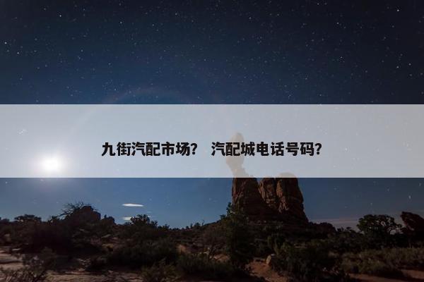 九街汽配市场？ 汽配城电话号码？
