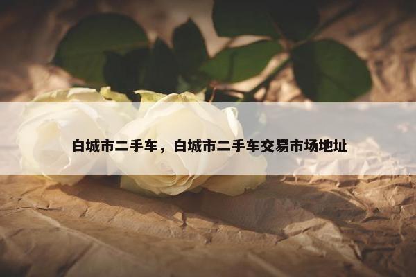 白城市二手车，白城市二手车交易市场地址