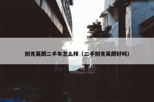 别克英朗二手车怎么样（二手别克英朗好吗）