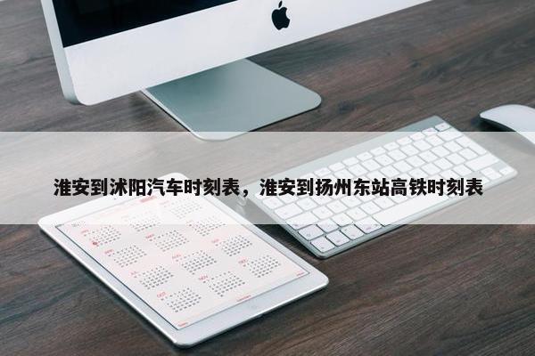 淮安到沭阳汽车时刻表，淮安到扬州东站高铁时刻表