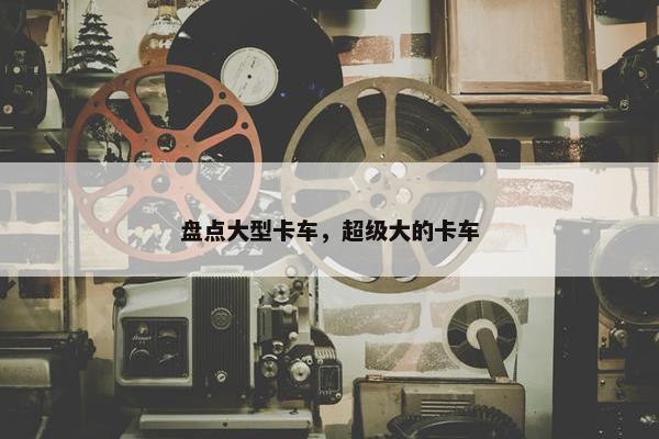 盘点大型卡车，超级大的卡车