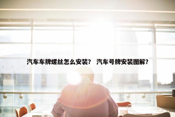 汽车车牌螺丝怎么安装？ 汽车号牌安装图解？