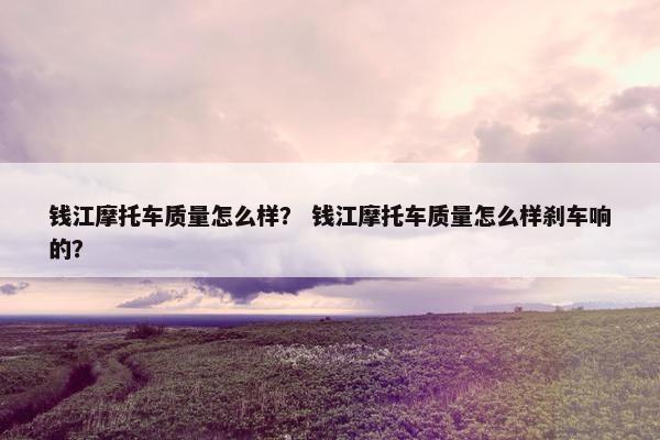 钱江摩托车质量怎么样？ 钱江摩托车质量怎么样刹车响的？