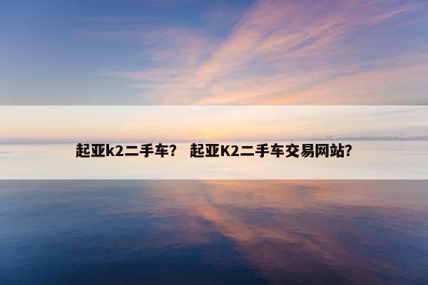 起亚k2二手车？ 起亚K2二手车交易网站？