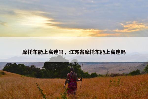 摩托车能上高速吗，江苏省摩托车能上高速吗
