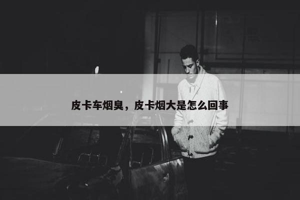 皮卡车烟臭，皮卡烟大是怎么回事