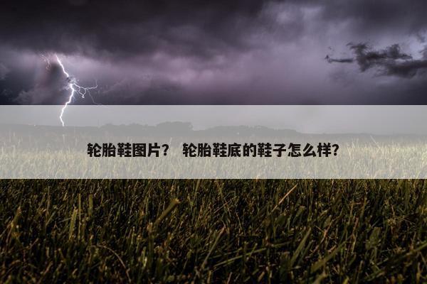 轮胎鞋图片？ 轮胎鞋底的鞋子怎么样？