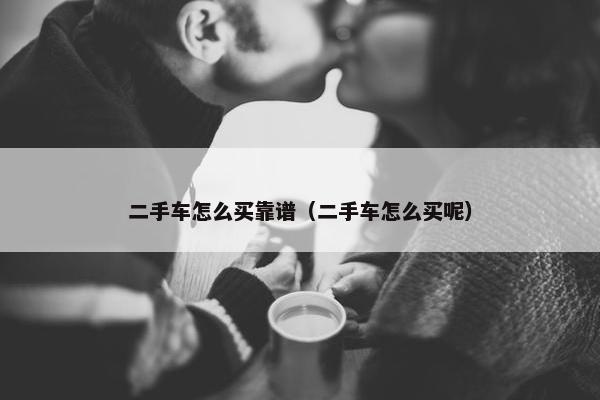 二手车怎么买靠谱（二手车怎么买呢）