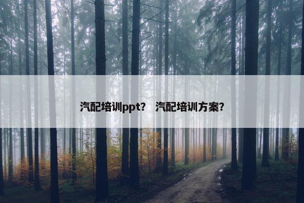 汽配培训ppt？ 汽配培训方案？