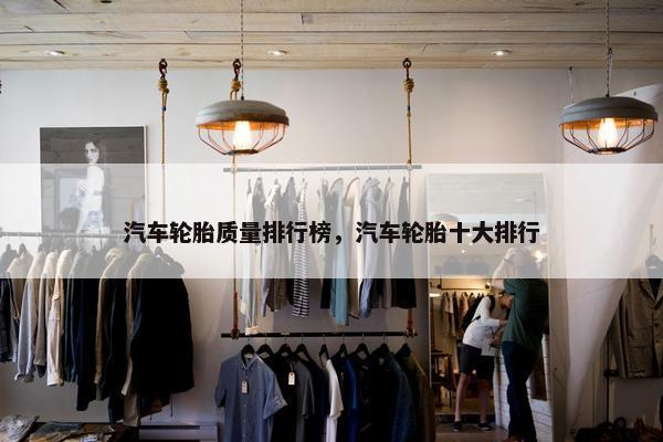 汽车轮胎质量排行榜，汽车轮胎十大排行