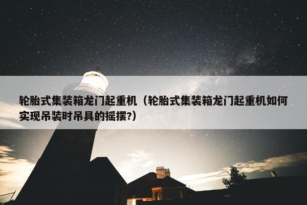 轮胎式集装箱龙门起重机（轮胎式集装箱龙门起重机如何实现吊装时吊具的摇摆?）