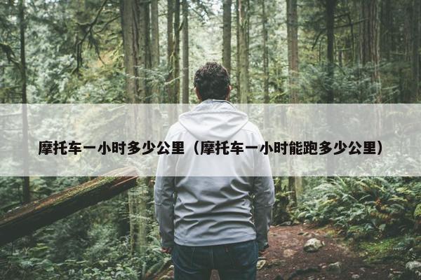 摩托车一小时多少公里（摩托车一小时能跑多少公里）