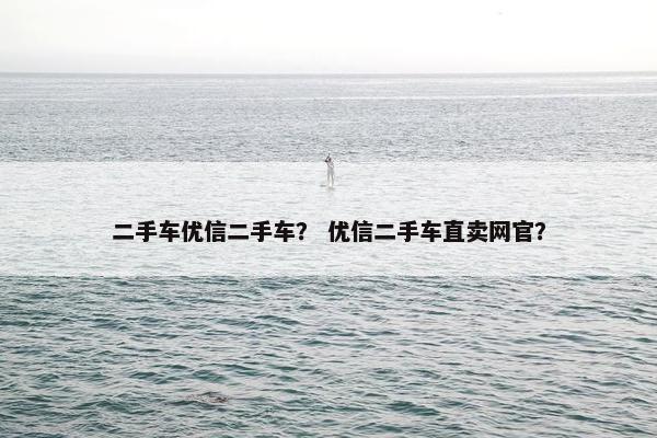二手车优信二手车？ 优信二手车直卖网官？