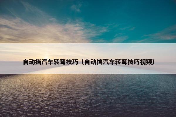 自动挡汽车转弯技巧（自动挡汽车转弯技巧视频）