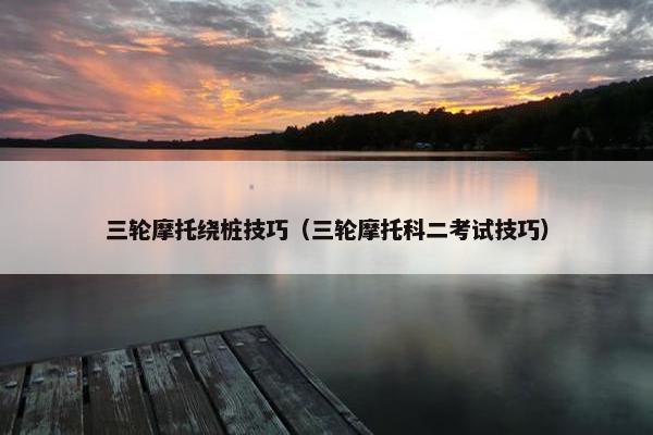 三轮摩托绕桩技巧（三轮摩托科二考试技巧）