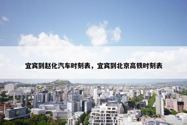 宜宾到赵化汽车时刻表，宜宾到北京高铁时刻表