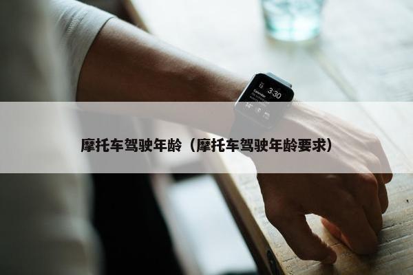 摩托车驾驶年龄（摩托车驾驶年龄要求）