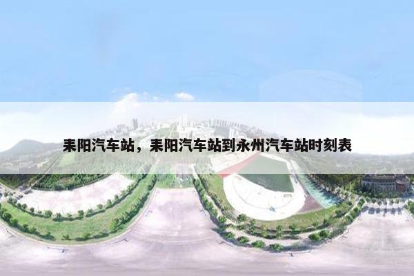 耒阳汽车站，耒阳汽车站到永州汽车站时刻表