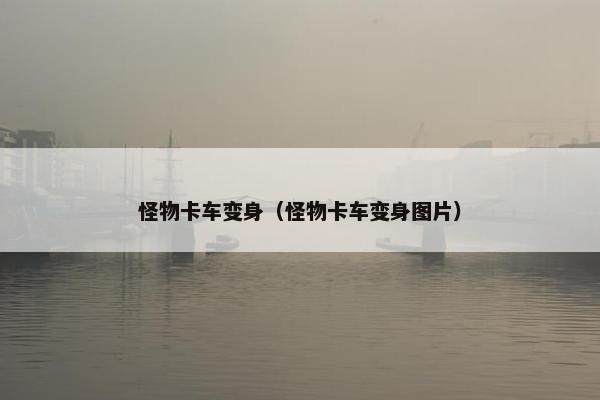 怪物卡车变身（怪物卡车变身图片）