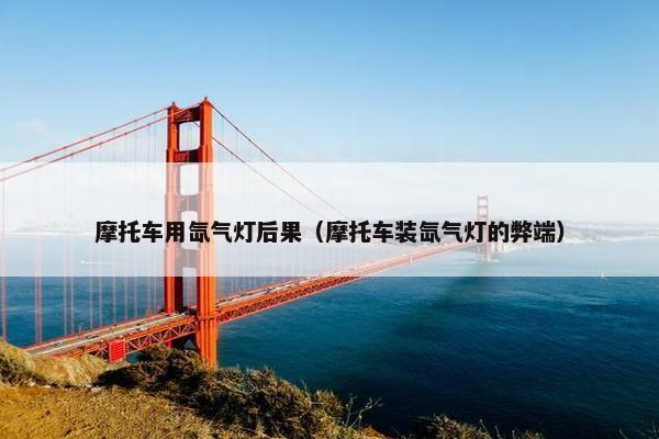 摩托车用氙气灯后果（摩托车装氙气灯的弊端）
