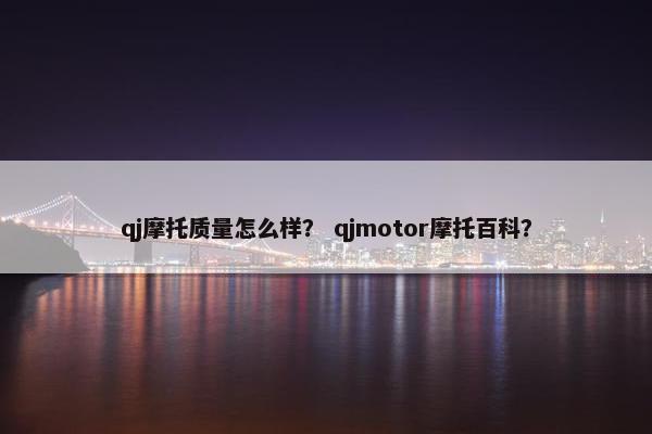 qj摩托质量怎么样？ qjmotor摩托百科？