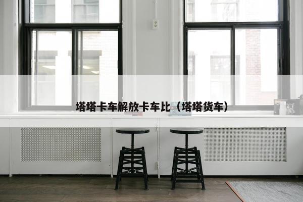 塔塔卡车解放卡车比（塔塔货车）