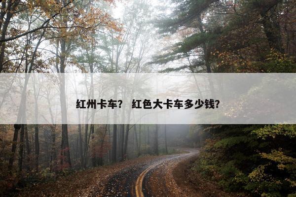 红州卡车？ 红色大卡车多少钱？