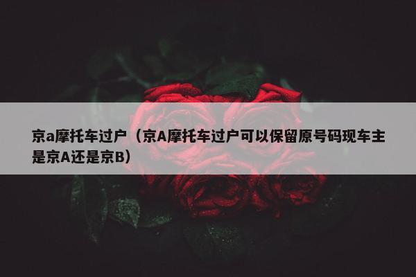 京a摩托车过户（京A摩托车过户可以保留原号码现车主是京A还是京B）