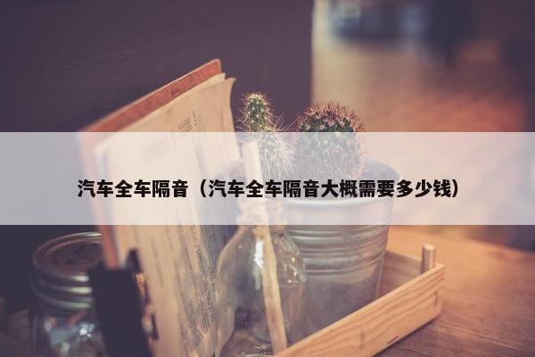 汽车全车隔音（汽车全车隔音大概需要多少钱）