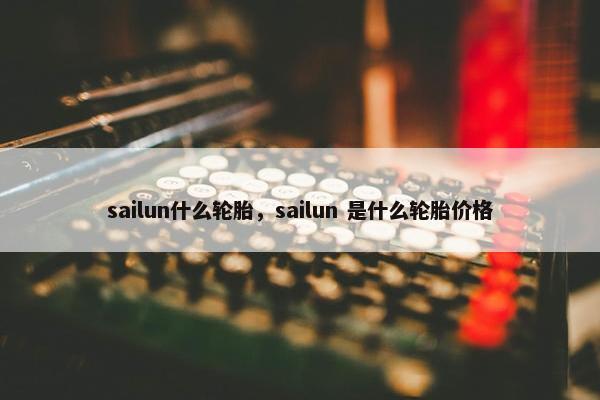 sailun什么轮胎，sailun 是什么轮胎价格