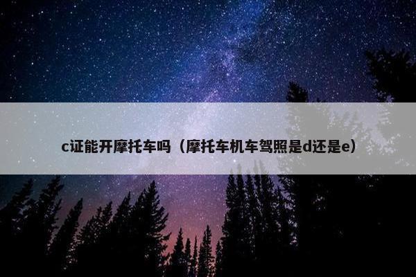 c证能开摩托车吗（摩托车机车驾照是d还是e）