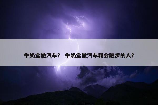 牛奶盒做汽车？ 牛奶盒做汽车和会跑步的人？