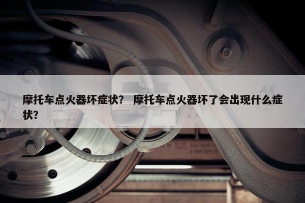 摩托车点火器坏症状？ 摩托车点火器坏了会出现什么症状？