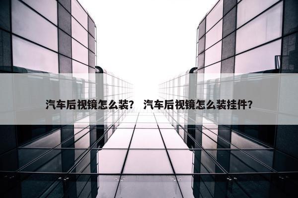 汽车后视镜怎么装？ 汽车后视镜怎么装挂件？