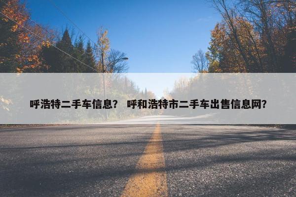 呼浩特二手车信息？ 呼和浩特市二手车出售信息网？