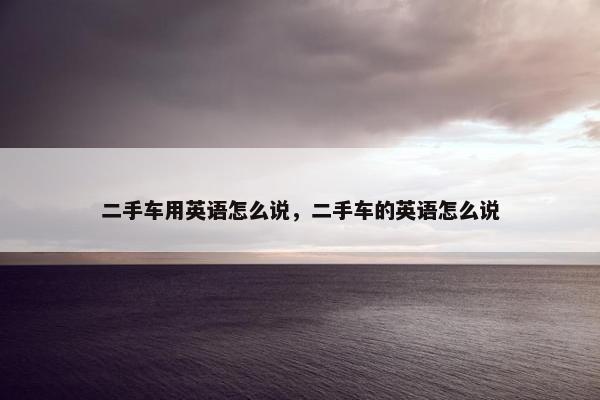 二手车用英语怎么说，二手车的英语怎么说