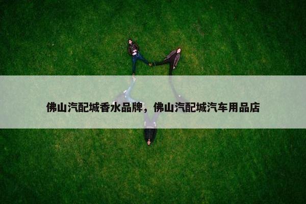 佛山汽配城香水品牌，佛山汽配城汽车用品店
