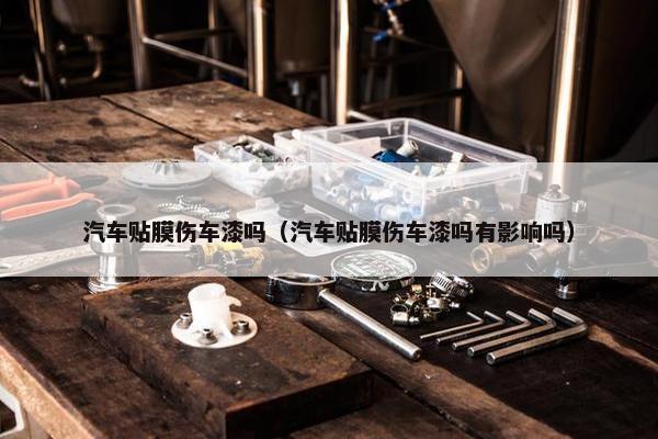 汽车贴膜伤车漆吗（汽车贴膜伤车漆吗有影响吗）