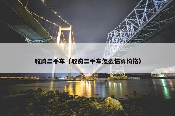 收购二手车（收购二手车怎么估算价格）