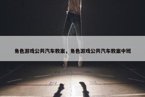 角色游戏公共汽车教案，角色游戏公共汽车教案中班