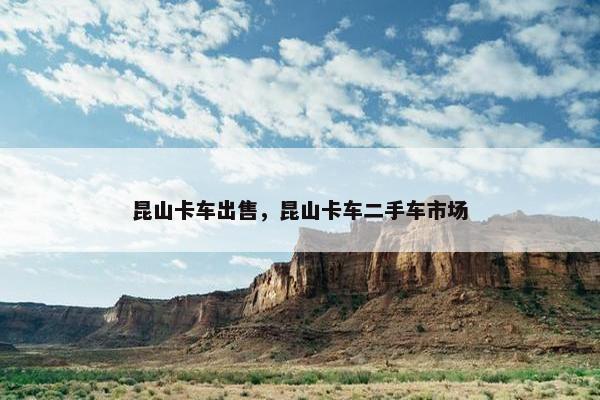 昆山卡车出售，昆山卡车二手车市场