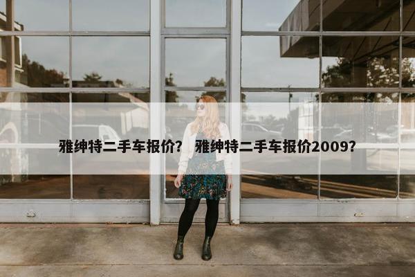 雅绅特二手车报价？ 雅绅特二手车报价2009？