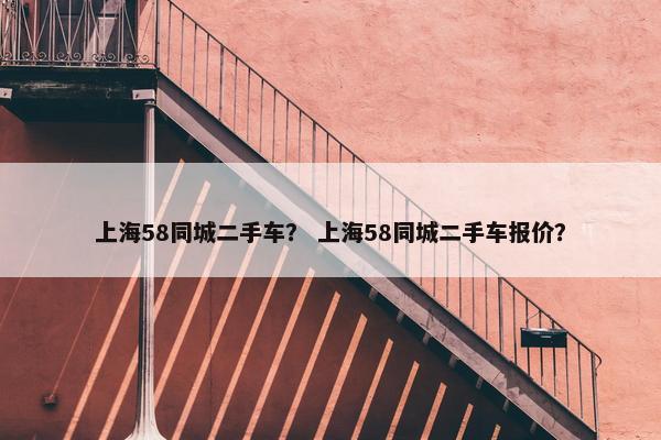 上海58同城二手车？ 上海58同城二手车报价？
