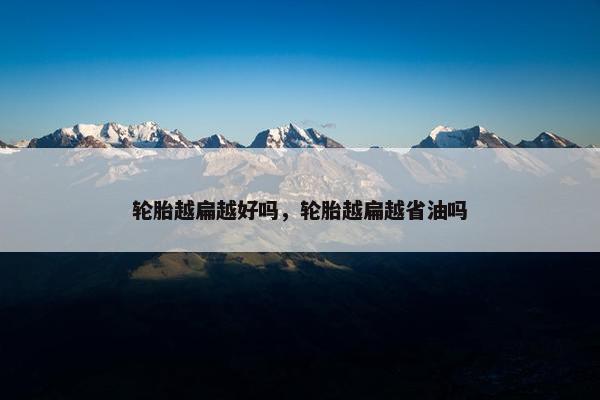 轮胎越扁越好吗，轮胎越扁越省油吗