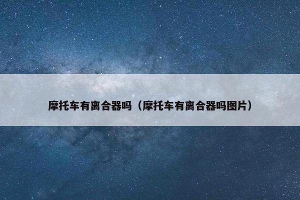 摩托车有离合器吗（摩托车有离合器吗图片）