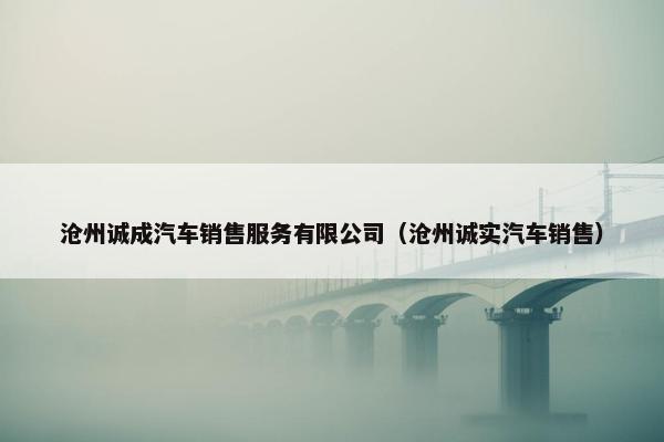 沧州诚成汽车销售服务有限公司（沧州诚实汽车销售）